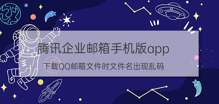 腾讯企业邮箱手机版app 下载QQ邮箱文件时文件名出现乱码？